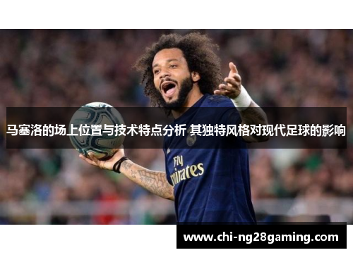 马塞洛的场上位置与技术特点分析 其独特风格对现代足球的影响