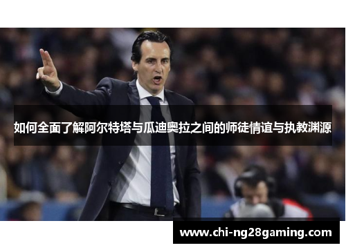 如何全面了解阿尔特塔与瓜迪奥拉之间的师徒情谊与执教渊源