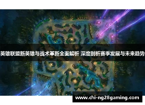 英雄联盟新英雄与战术革新全面解析 深度剖析赛季发展与未来趋势