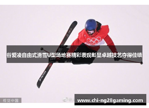 谷爱凌自由式滑雪U型场地赛精彩表现彰显卓越技艺夺得佳绩