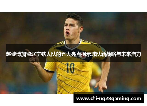 赵健博加盟辽宁铁人队的五大亮点揭示球队新战略与未来潜力