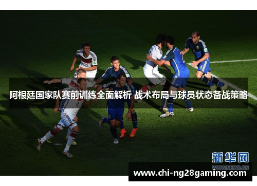 阿根廷国家队赛前训练全面解析 战术布局与球员状态备战策略