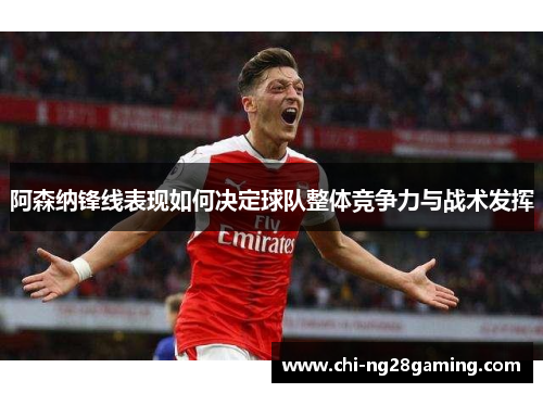 阿森纳锋线表现如何决定球队整体竞争力与战术发挥