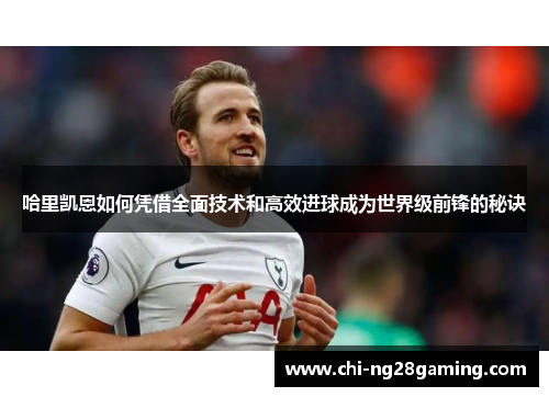 哈里凯恩如何凭借全面技术和高效进球成为世界级前锋的秘诀