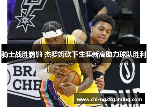 骑士战胜鹈鹕 杰罗姆砍下生涯新高助力球队胜利