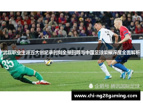 武磊职业生涯五大创纪录时刻全景回顾与中国足球荣耀深度全面解析