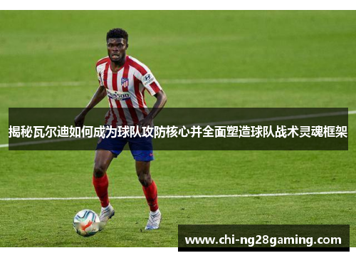 揭秘瓦尔迪如何成为球队攻防核心并全面塑造球队战术灵魂框架