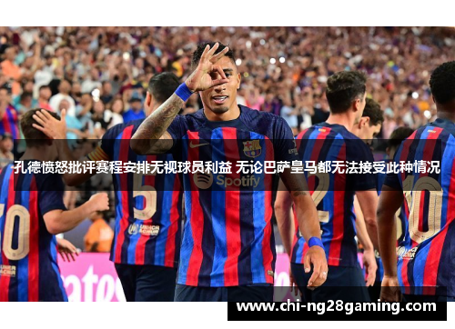 孔德愤怒批评赛程安排无视球员利益 无论巴萨皇马都无法接受此种情况