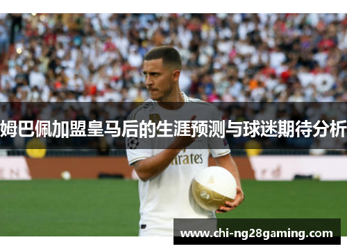 姆巴佩加盟皇马后的生涯预测与球迷期待分析