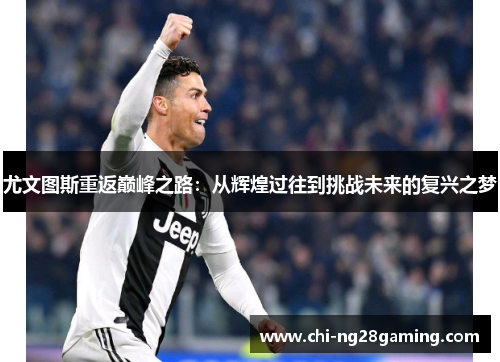 尤文图斯重返巅峰之路:从辉煌过往到挑战未来的复兴之梦 尤文图斯重返巅峰之路:从辉煌过往到挑战未来的复兴之梦