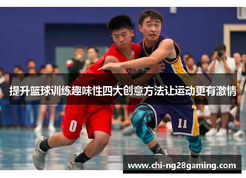 提升篮球训练趣味性四大创意方法让运动更有激情