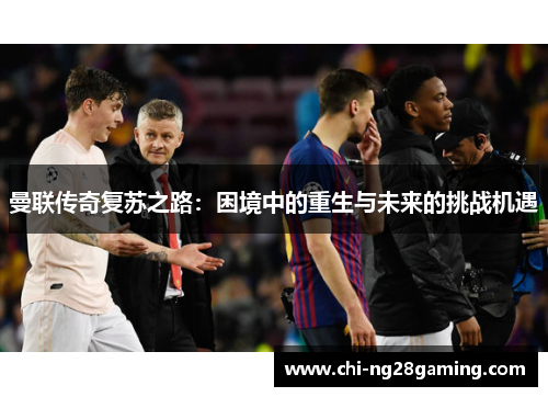 曼联传奇复苏之路：困境中的重生与未来的挑战机遇