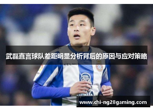 武磊直言球队差距明显分析背后的原因与应对策略