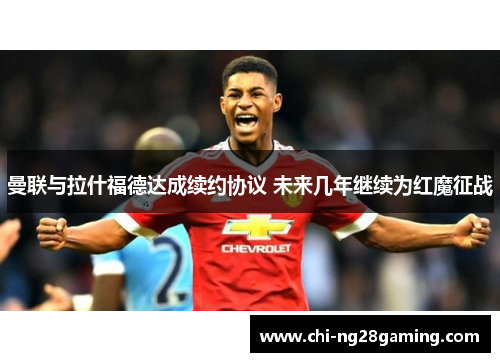 曼联与拉什福德达成续约协议 未来几年继续为红魔征战 曼联与拉什福德达成续约协议 未来几年继续为红魔征战