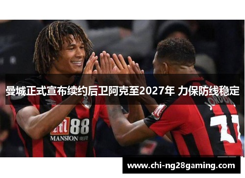 曼城正式宣布续约后卫阿克至2027年 力保防线稳定
