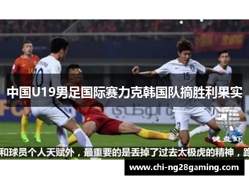 中国U19男足国际赛力克韩国队摘胜利果实